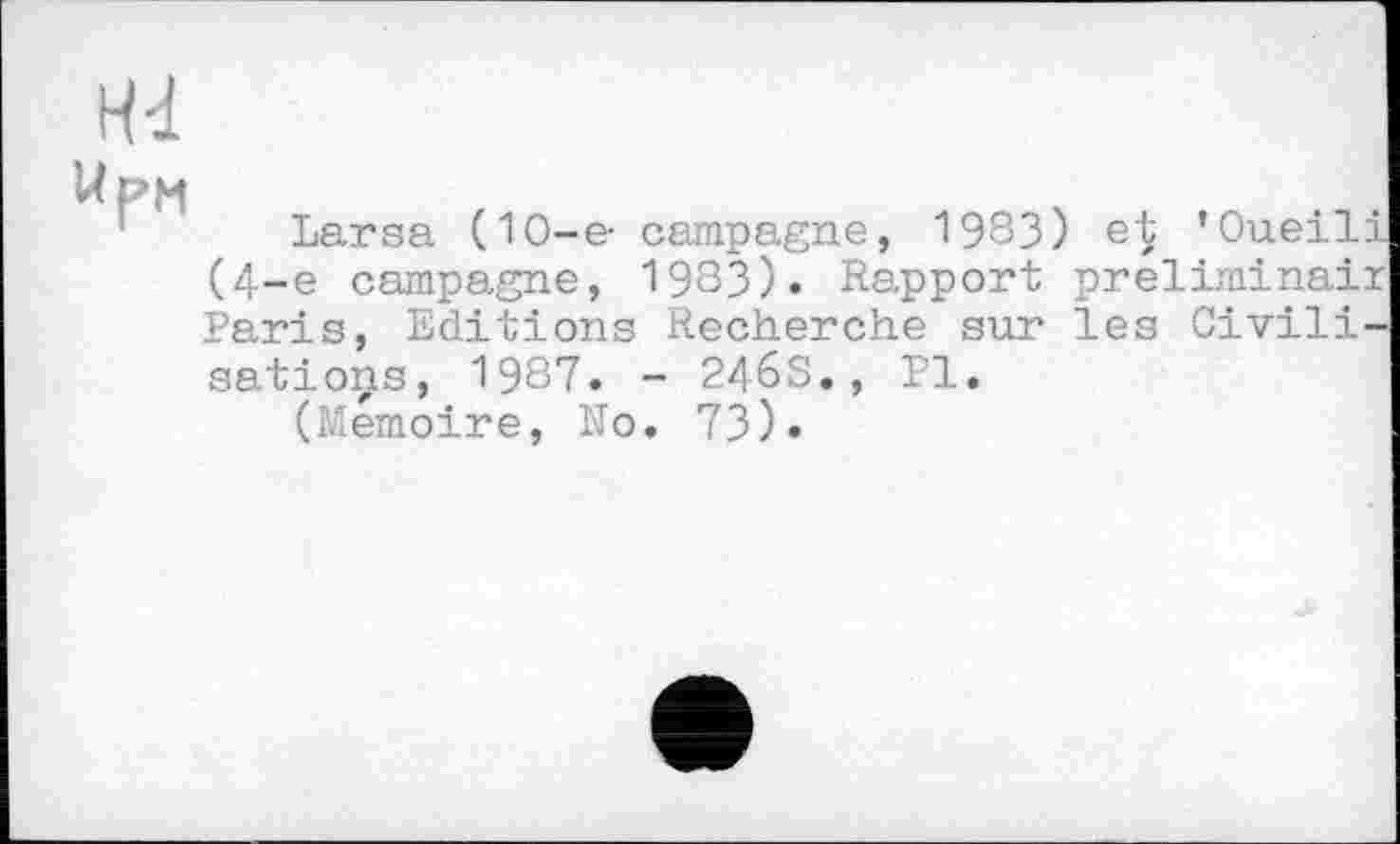 ﻿Hd
UpM
Lar sa (10-e- campagne, 1983) et ’Oueili (4-е campagne, 1983). Rapport preliminair Paris, Editions Recherche sur les Civilisations, 1987. - 246S., PI.
(Mémoire, N0. 73).